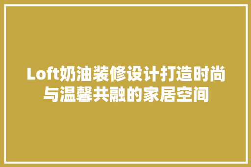 Loft奶油装修设计打造时尚与温馨共融的家居空间