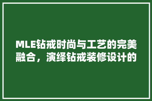 MLE钻戒时尚与工艺的完美融合，演绎钻戒装修设计的极致魅力