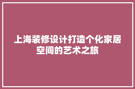上海装修设计打造个化家居空间的艺术之旅  第1张