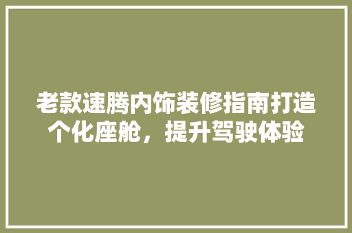 老款速腾内饰装修指南打造个化座舱，提升驾驶体验