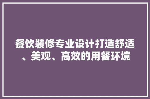 餐饮装修专业设计打造舒适、美观、高效的用餐环境