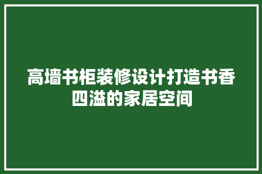 高墙书柜装修设计打造书香四溢的家居空间