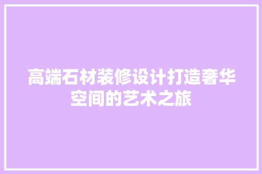 高端石材装修设计打造奢华空间的艺术之旅