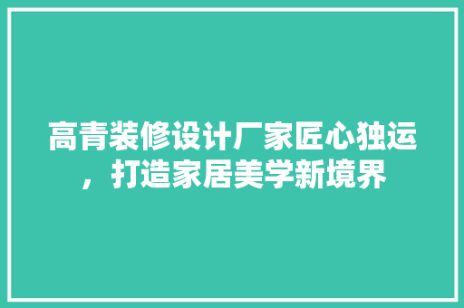 高青装修设计厂家匠心独运，打造家居美学新境界
