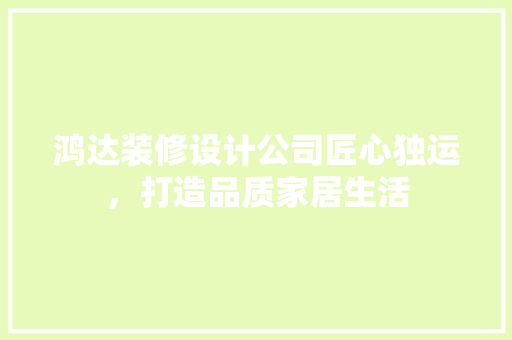 鸿达装修设计公司匠心独运，打造品质家居生活