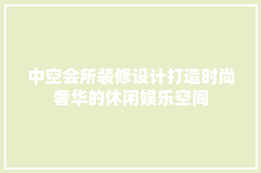 中空会所装修设计打造时尚奢华的休闲娱乐空间