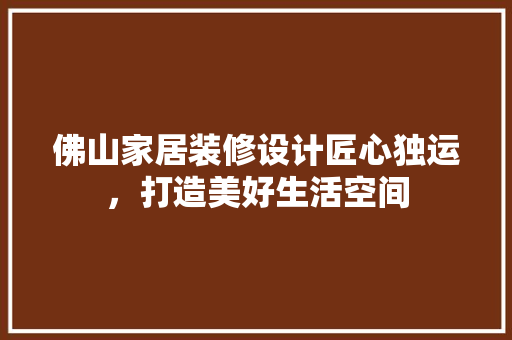 佛山家居装修设计匠心独运，打造美好生活空间