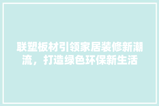 联塑板材引领家居装修新潮流，打造绿色环保新生活