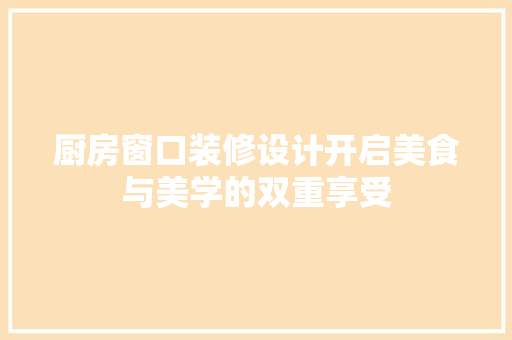 厨房窗口装修设计开启美食与美学的双重享受