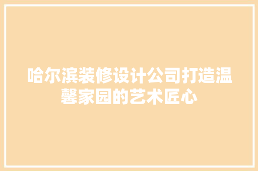 哈尔滨装修设计公司打造温馨家园的艺术匠心