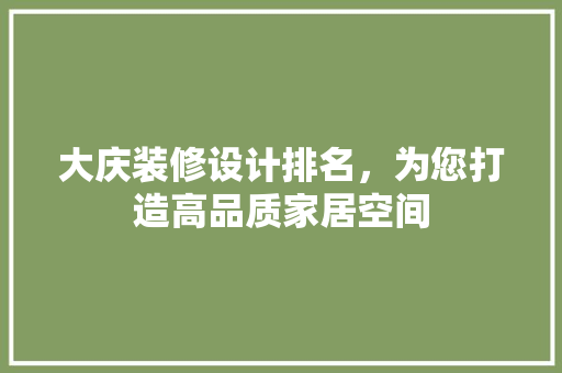 大庆装修设计排名，为您打造高品质家居空间