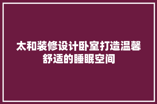 太和装修设计卧室打造温馨舒适的睡眠空间