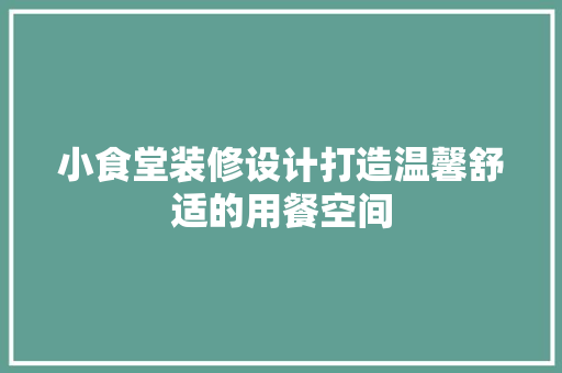 小食堂装修设计打造温馨舒适的用餐空间