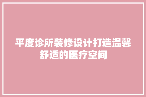 平度诊所装修设计打造温馨舒适的医疗空间