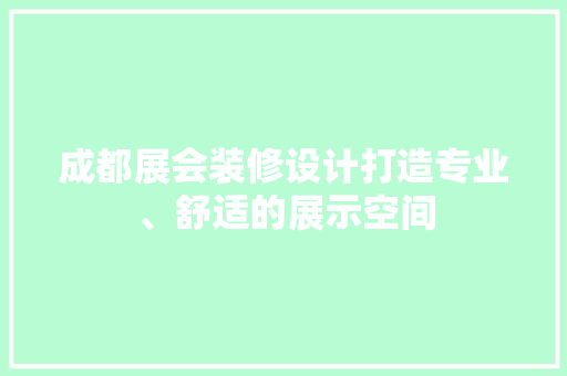 成都展会装修设计打造专业、舒适的展示空间