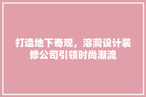 打造地下奇观，溶洞设计装修公司引领时尚潮流