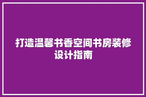 打造温馨书香空间书房装修设计指南
