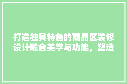 打造独具特色的商品区装修设计融合美学与功能，塑造购物新体验