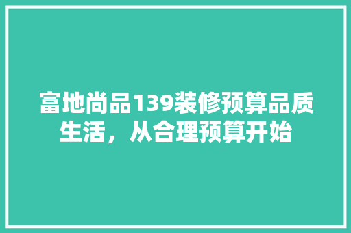 富地尚品139装修预算品质生活，从合理预算开始