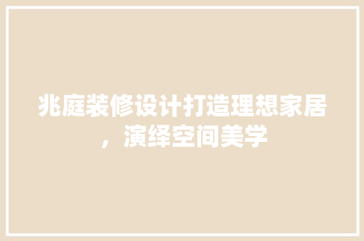 兆庭装修设计打造理想家居，演绎空间美学