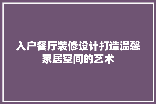 入户餐厅装修设计打造温馨家居空间的艺术  第1张