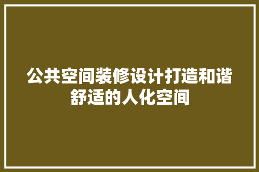 公共空间装修设计打造和谐舒适的人化空间  第1张