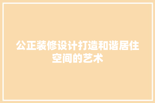 公正装修设计打造和谐居住空间的艺术