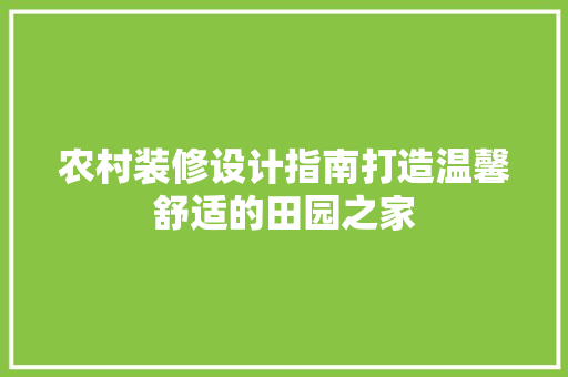 农村装修设计指南打造温馨舒适的田园之家