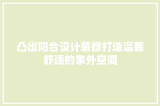 凸出阳台设计装修打造温馨舒适的家外空间