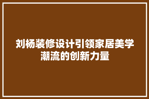 刘杨装修设计引领家居美学潮流的创新力量