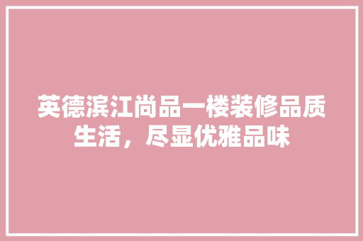 英德滨江尚品一楼装修品质生活，尽显优雅品味