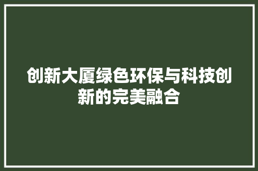 创新大厦绿色环保与科技创新的完美融合