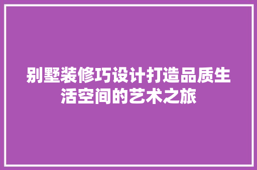 别墅装修巧设计打造品质生活空间的艺术之旅