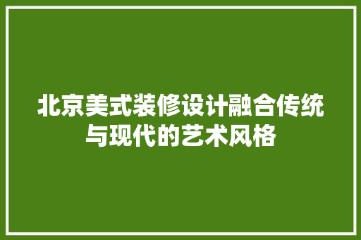 北京美式装修设计融合传统与现代的艺术风格