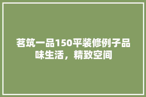 茗筑一品150平装修例子品味生活，精致空间