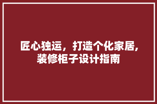 匠心独运，打造个化家居,装修柜子设计指南