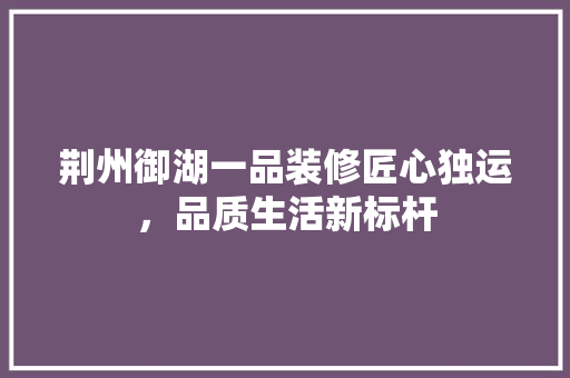 荆州御湖一品装修匠心独运，品质生活新标杆