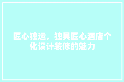 匠心独运，独具匠心酒店个化设计装修的魅力