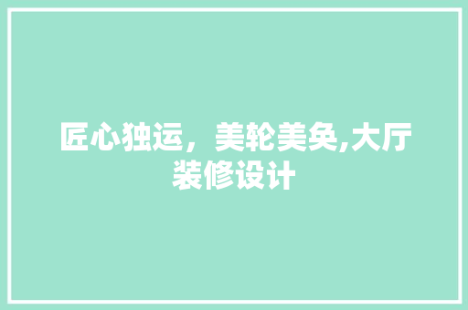 匠心独运，美轮美奂,大厅装修设计