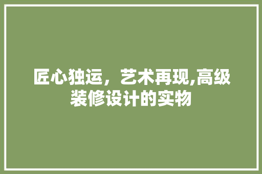匠心独运，艺术再现,高级装修设计的实物