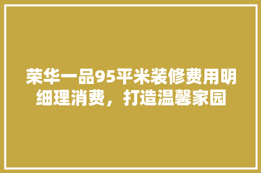 荣华一品95平米装修费用明细理消费，打造温馨家园