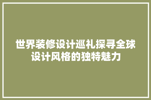 世界装修设计巡礼探寻全球设计风格的独特魅力