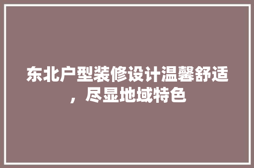 东北户型装修设计温馨舒适，尽显地域特色