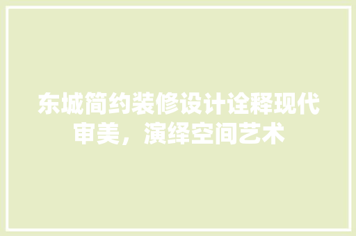 东城简约装修设计诠释现代审美，演绎空间艺术