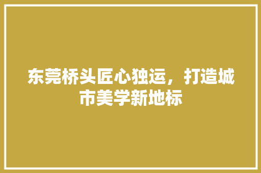 东莞桥头匠心独运，打造城市美学新地标  第1张