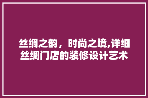 丝绸之韵，时尚之境,详细丝绸门店的装修设计艺术