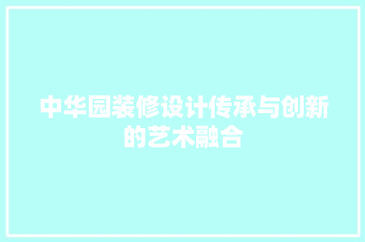 中华园装修设计传承与创新的艺术融合