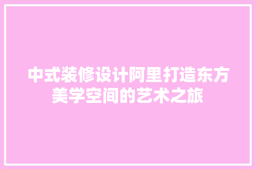 中式装修设计阿里打造东方美学空间的艺术之旅