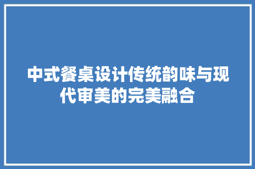 中式餐桌设计传统韵味与现代审美的完美融合