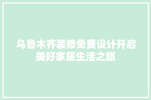 乌鲁木齐装修免费设计开启美好家居生活之旅